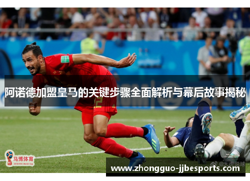 阿诺德加盟皇马的关键步骤全面解析与幕后故事揭秘