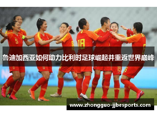 鲁迪加西亚如何助力比利时足球崛起并重返世界巅峰