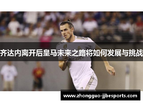 齐达内离开后皇马未来之路将如何发展与挑战