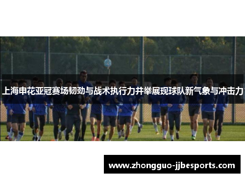 上海申花亚冠赛场韧劲与战术执行力并举展现球队新气象与冲击力