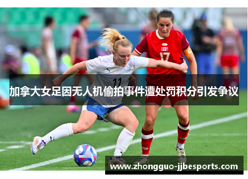 加拿大女足因无人机偷拍事件遭处罚积分引发争议