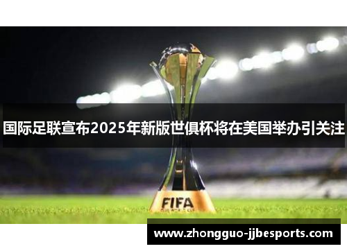 国际足联宣布2025年新版世俱杯将在美国举办引关注