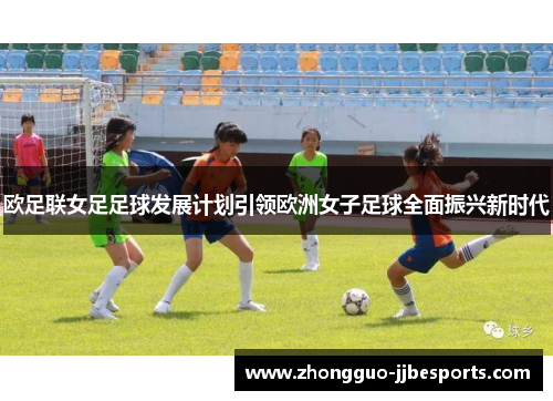 欧足联女足足球发展计划引领欧洲女子足球全面振兴新时代