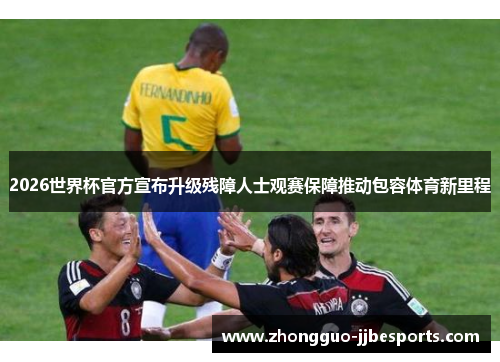 2026世界杯官方宣布升级残障人士观赛保障推动包容体育新里程