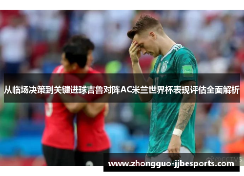从临场决策到关键进球吉鲁对阵AC米兰世界杯表现评估全面解析