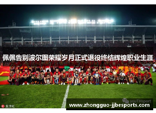 佩佩告别波尔图荣耀岁月正式退役终结辉煌职业生涯