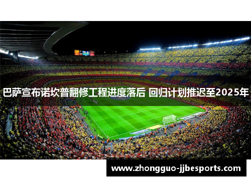 巴萨宣布诺坎普翻修工程进度落后 回归计划推迟至2025年