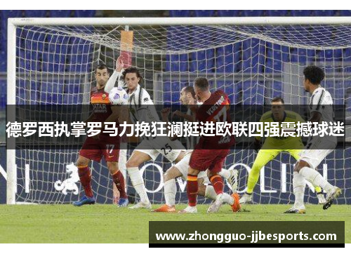 德罗西执掌罗马力挽狂澜挺进欧联四强震撼球迷