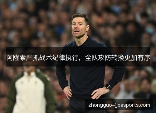 阿隆索严抓战术纪律执行，全队攻防转换更加有序