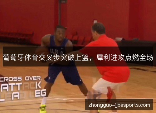 葡萄牙体育交叉步突破上篮，犀利进攻点燃全场