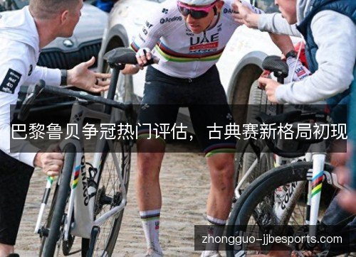 巴黎鲁贝争冠热门评估,古典赛新格局初现 巴黎鲁贝争冠热门评估,古典赛新格局初现